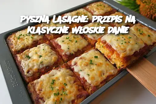 Pyszna Lasagne: Przepis na Klasyczne Włoskie Danie