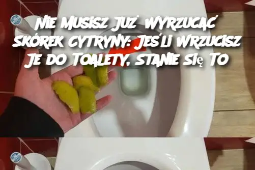 Nie Musisz Już Wyrzucać Skórek Cytryny: Jeśli Wrzucisz Je do Toalety, Stanie Się To