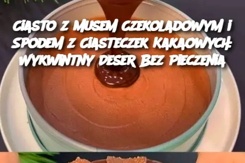 Ciasto z Musem Czekoladowym i Spodem z Ciasteczek Kakaowych: Wykwintny Deser Bez Pieczenia