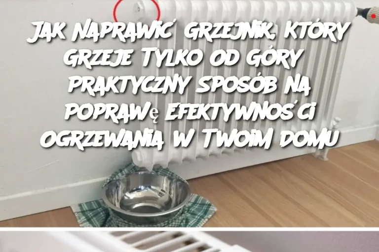 Jak Naprawić Grzejnik, Który Grzeje Tylko Od Góry? Praktyczny Sposób na Poprawę Efektywności Ogrzewania w Twoim Domu