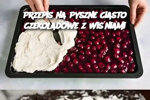 Przepis na Pyszne Ciasto Czekoladowe z Wiśniami