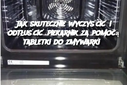 Jak skutecznie wyczyścić i odtłuścić piekarnik za pomocą tabletki do zmywarki?