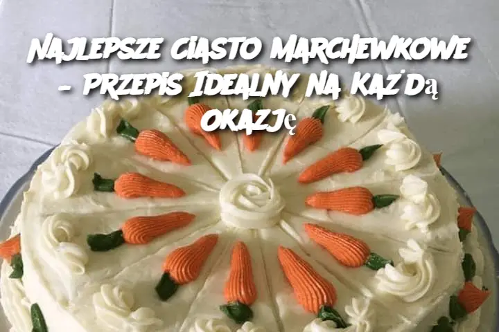 Najlepsze Ciasto Marchewkowe – Przepis Idealny na Każdą Okazję