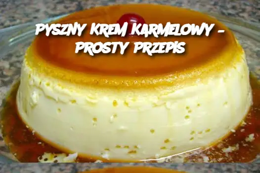 Pyszny Krem Karmelowy – Prosty Przepis