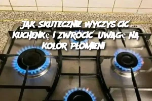 Jak Skutecznie Wyczyścić Kuchenkę i Zwrócić Uwagę na Kolor Płomieni?