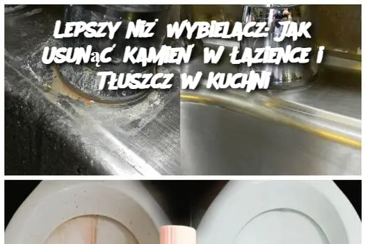 Lepszy niż Wybielacz: Jak Usunąć Kamień w Łazience i Tłuszcz w Kuchni