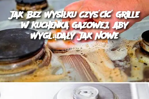 Jak Bez Wysiłku Czyścić Grille w Kuchenka Gazowej, Aby Wyglądały Jak Nowe