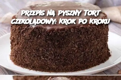 Przepis na Pyszny Tort Czekoladowy: Krok po Kroku