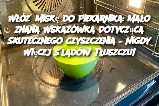 Włóż Miskę do Piekarnika: Mało Znana Wskazówka Dotycząca Skutecznego Czyszczenia – Nigdy Więcej Śladów Tłuszczu!