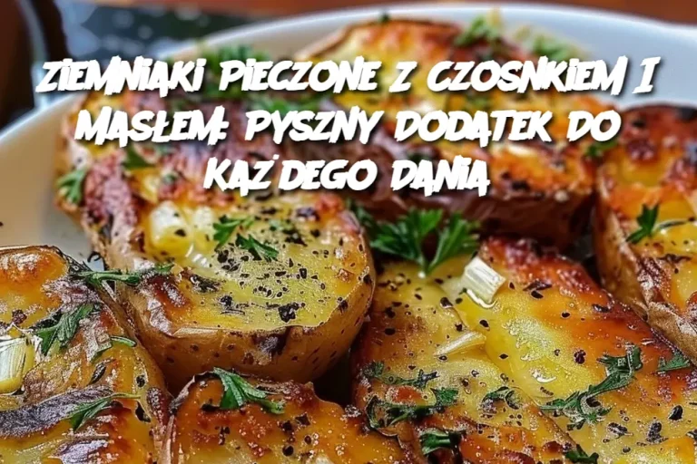 Ziemniaki Pieczone Z Czosnkiem I Masłem: Pyszny Dodatek Do Każdego Dania