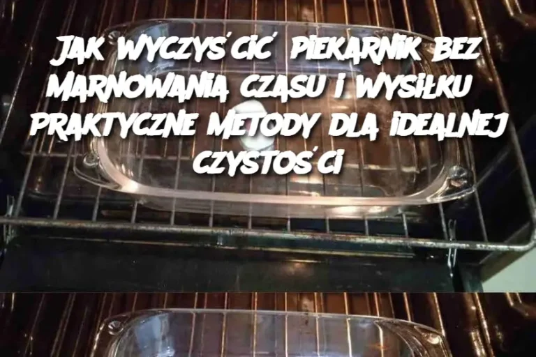 Jak wyczyścić piekarnik bez marnowania czasu i wysiłku? Praktyczne metody dla idealnej czystości