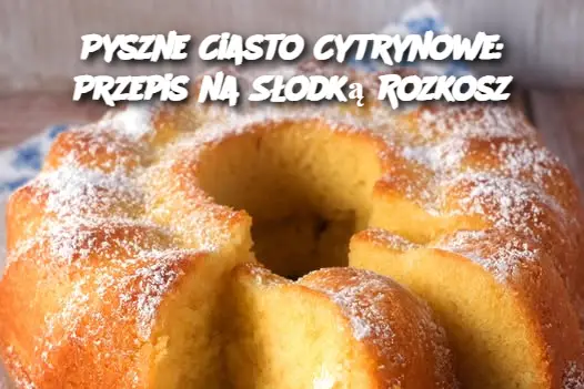 Pyszne Ciasto Cytrynowe: Przepis na Słodką Rozkosz