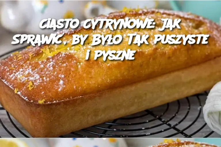 Ciasto Cytrynowe: Jak Sprawić, by Było Tak Puszyste i Pyszne