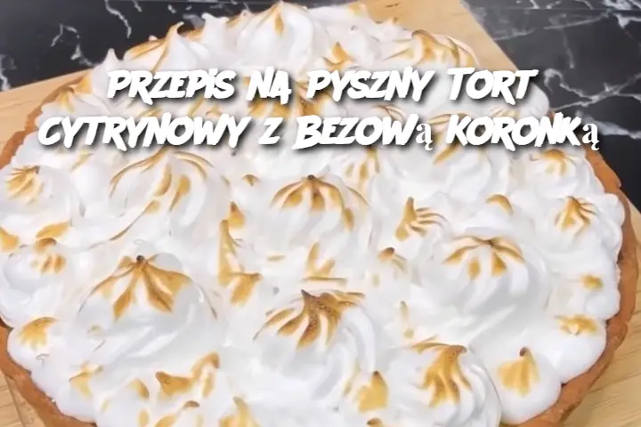 Przepis na Pyszny Tort Cytrynowy z Bezową Koronką