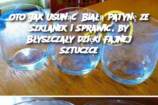 Oto Jak Usunąć Białą Patynę ze Szklanek i Sprawić, by Błyszczały Dzięki Fajnej Sztuczce