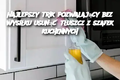 Najlepszy trik pozwalający bez wysiłku usunąć tłuszcz z szafek kuchennych