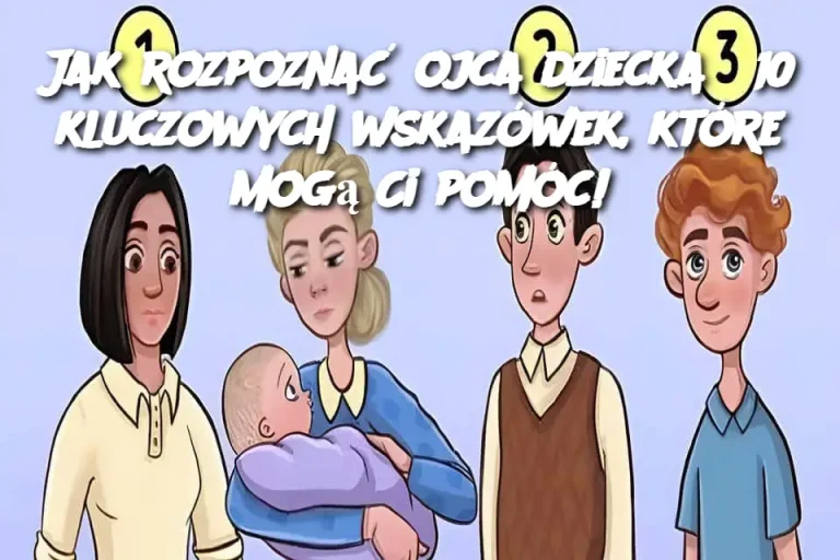 Jak rozpoznać ojca dziecka? 10 kluczowych wskazówek, które mogą Ci pomóc!